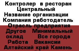 Контролер. в ресторан Центральный › Название организации ­ Компания-работодатель › Отрасль предприятия ­ Другое › Минимальный оклад ­ 1 - Все города Работа » Вакансии   . Алтайский край,Камень-на-Оби г.